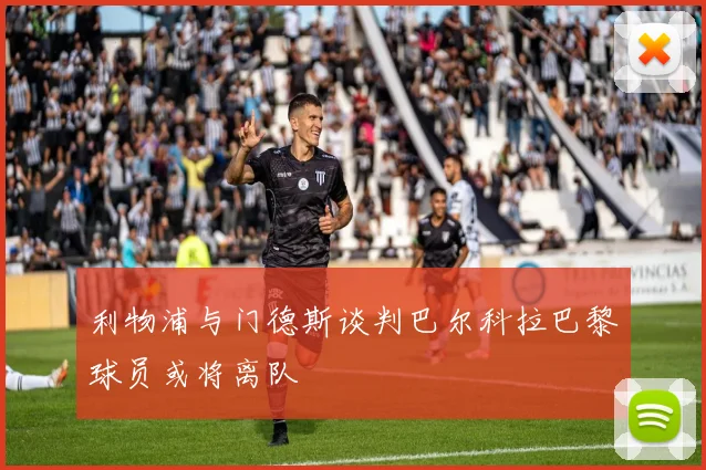 利物浦与门德斯谈判巴尔科拉巴黎球员或将离队