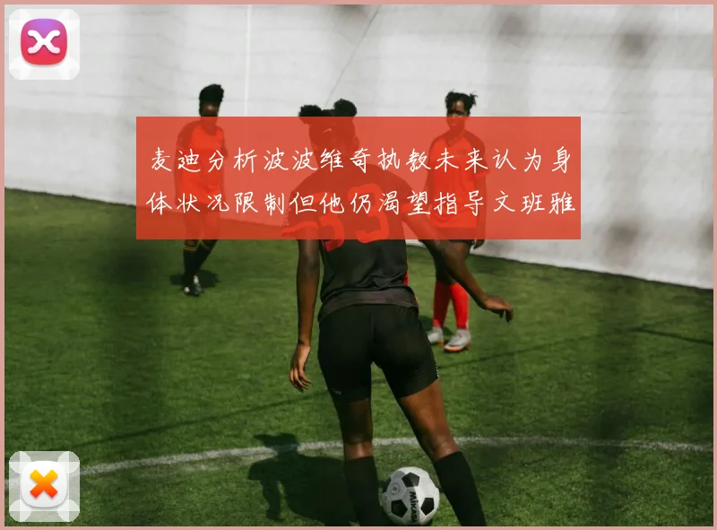 麦迪分析波波维奇执教未来认为身体状况限制但他仍渴望指导文班雅马