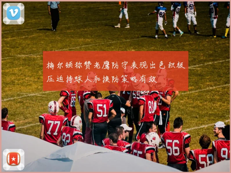 梅尔顿称赞老鹰防守表现出色积极压迫持球人和换防策略有效
