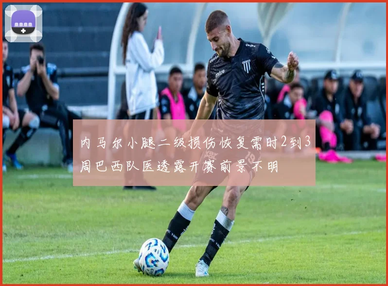 内马尔小腿二级损伤恢复需时2到3周巴西队医透露开赛前景不明
