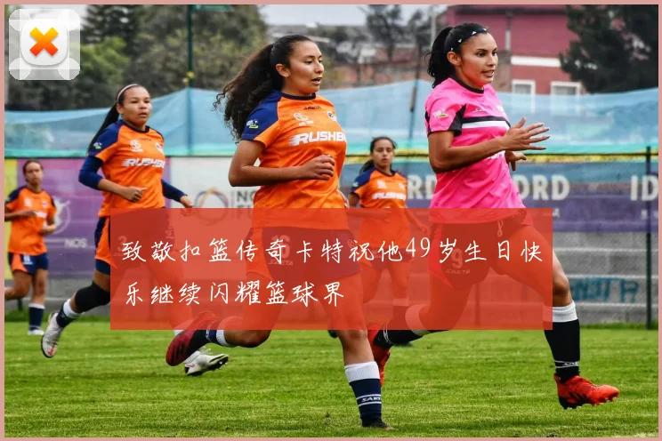 致敬扣篮传奇卡特祝他49岁生日快乐继续闪耀篮球界