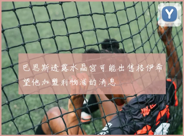 巴恩斯透露水晶宫可能出售格伊希望他加盟利物浦的消息
