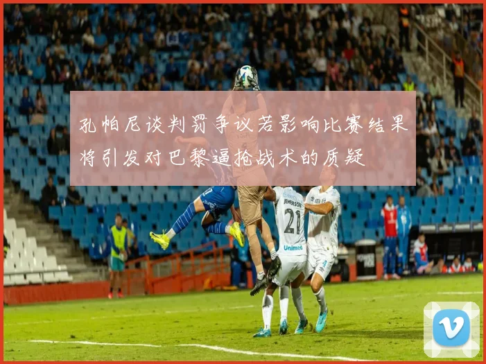 孔帕尼谈判罚争议若影响比赛结果将引发对巴黎逼抢战术的质疑