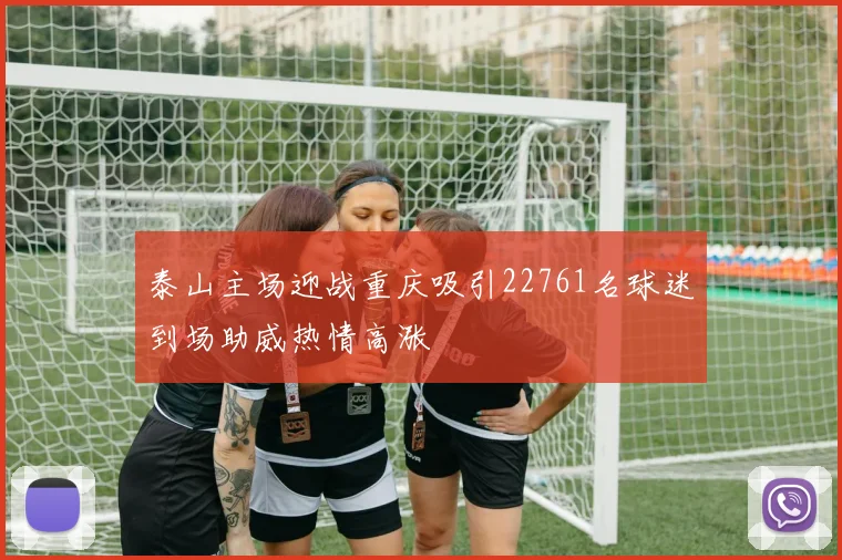 泰山主场迎战重庆吸引22761名球迷到场助威热情高涨