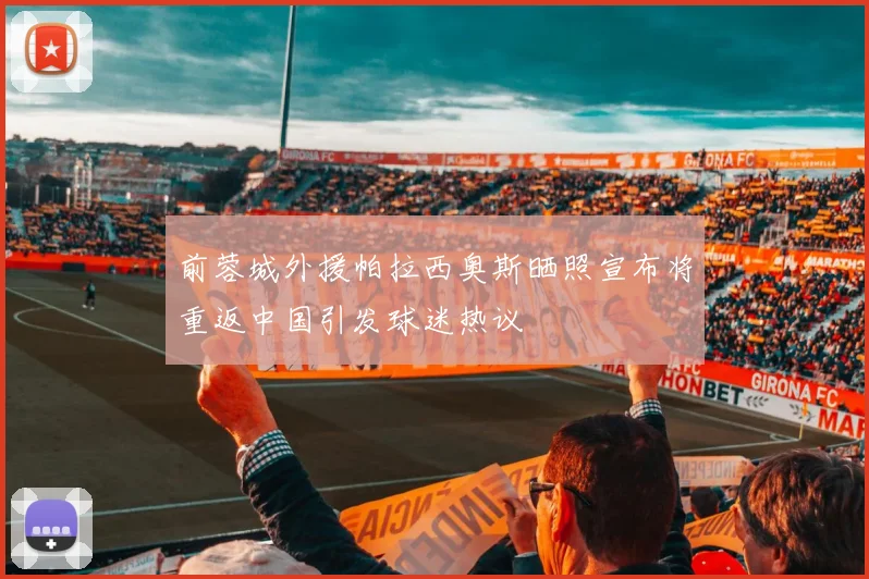 前蓉城外援帕拉西奥斯晒照宣布将重返中国引发球迷热议