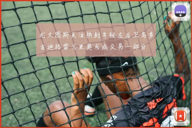 尤文图斯关注热刺年轻左后卫乌多吉迪格雷戈里奥或成交易一部分