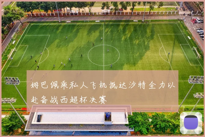 姆巴佩乘私人飞机抵达沙特全力以赴备战西超杯决赛