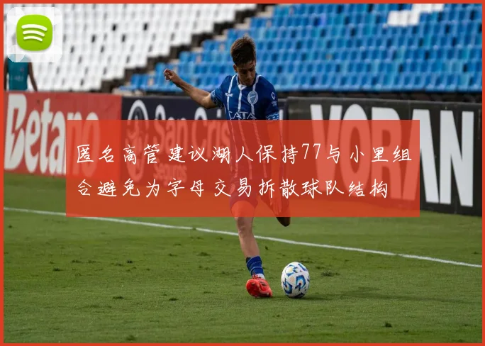 匿名高管建议湖人保持77与小里组合避免为字母交易拆散球队结构