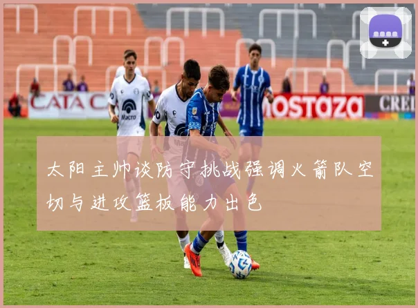 太阳主帅谈防守挑战强调火箭队空切与进攻篮板能力出色