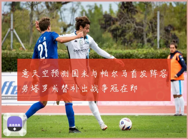 意天空预测国米与帕尔马首发阵容劳塔罗或替补出战争冠在即