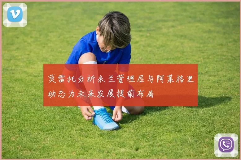 莫雷托分析米兰管理层与阿莱格里动态为未来发展提前布局