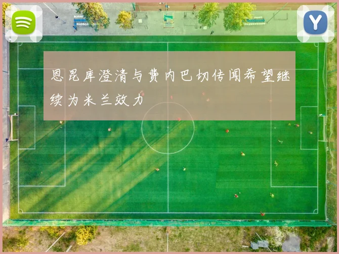 恩昆库澄清与费内巴切传闻希望继续为米兰效力