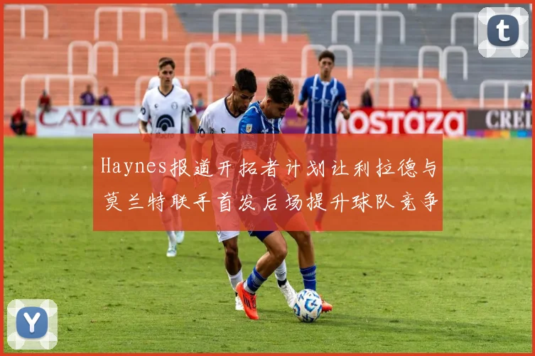 Haynes报道开拓者计划让利拉德与莫兰特联手首发后场提升球队竞争力