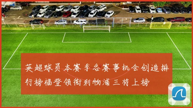 英超球员本赛季各赛事机会创造排行榜福登领衔利物浦三将上榜