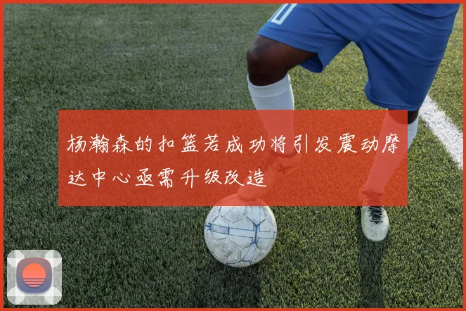 杨瀚森的扣篮若成功将引发震动摩达中心亟需升级改造
